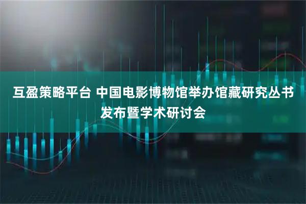 互盈策略平臺(tái) 中國電影博物館舉辦館藏研究叢書發(fā)布暨學(xué)術(shù)研討會(huì)