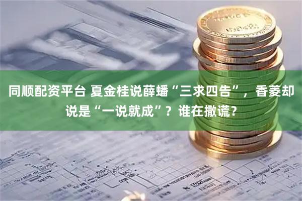 同順配資平臺(tái) 夏金桂說薛蟠“三求四告”，香菱卻說是“一說就成”？誰在撒謊？