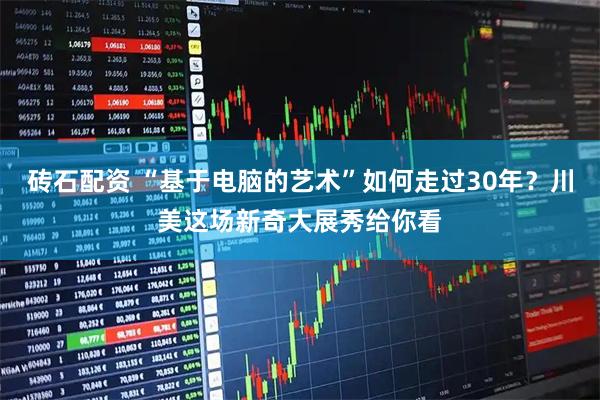 磚石配資 “基于電腦的藝術”如何走過30年？川美這場新奇大展秀給你看