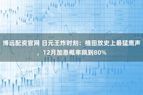 博遠配資官網 日元王炸時刻：植田放史上最猛鷹聲，12月加息概率飆到80%