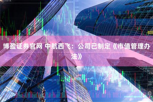 博盈證券官網(wǎng) 中航西飛：公司已制定《市值管理辦法》