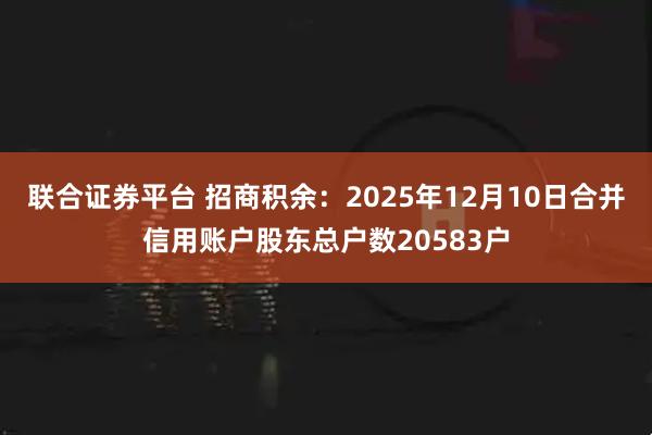 聯合證券平臺 招商積余：2025年12月10日合并信用賬戶股東總戶數20583戶