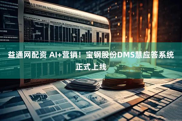 益通網配資 AI+營銷！寶鋼股份DMS慧應答系統正式上線