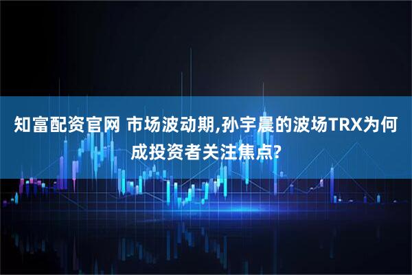 知富配資官網 市場波動期,孫宇晨的波場TRX為何成投資者關注焦點?