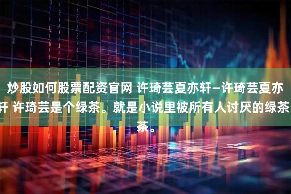 炒股如何股票配資官網 許琦蕓夏亦軒—許琦蕓夏亦軒 許琦蕓是個綠茶。就是小說里被所有人討厭的綠茶。