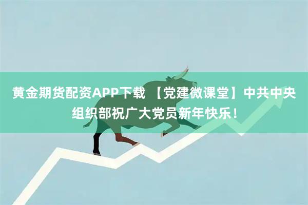 黃金期貨配資APP下載 【黨建微課堂】中共中央組織部祝廣大黨員新年快樂！